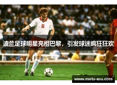 波兰足球明星亮相巴黎，引发球迷疯狂狂欢